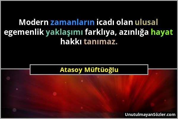 Atasoy Müftüoğlu - Modern zamanların icadı olan ulusal egemenlik yaklaşımı farklıya, azınlığa hayat hakkı tanımaz....