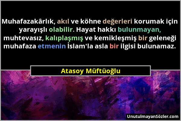 Atasoy Müftüoğlu - Muhafazakârlık, akıl ve köhne değerleri korumak için yarayışlı olabilir. Hayat hakkı bulunmayan, muhtevasız, kalıplaşmış ve kemikle...