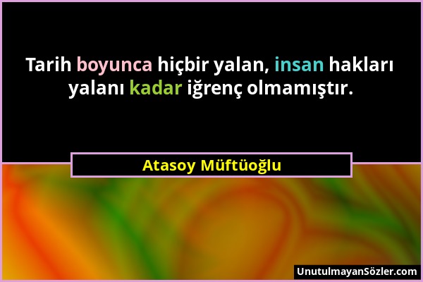 Atasoy Müftüoğlu - Tarih boyunca hiçbir yalan, insan hakları yalanı kadar iğrenç olmamıştır....