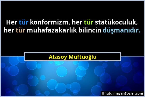 Atasoy Müftüoğlu - Her tür konformizm, her tür statükoculuk, her tür muhafazakarlık bilincin düşmanıdır....