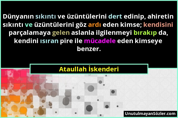 Ataullah İskenderi - Dünyanın sıkıntı ve üzüntülerini dert edinip, ahiretin sıkıntı ve üzüntülerini göz ardı eden kimse; kendisini parçalamaya gelen a...