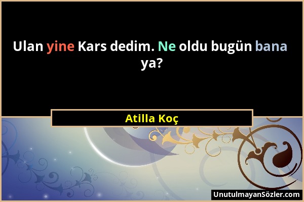 Atilla Koç - Ulan yine Kars dedim. Ne oldu bugün bana ya?...