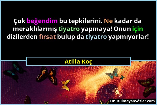 Atilla Koç - Çok beğendim bu tepkilerini. Ne kadar da meraklılarmış tiyatro yapmaya! Onun için dizilerden fırsat bulup da tiyatro yapmıyorlar!...