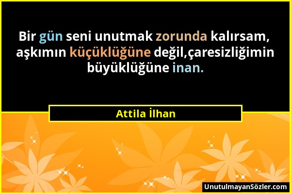 Attila İlhan - Bir gün seni unutmak zorunda kalırsam, aşkımın küçüklüğüne değil,çaresizliğimin büyüklüğüne inan....