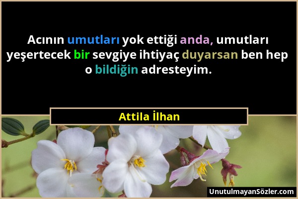 Attila İlhan - Acının umutları yok ettiği anda, umutları yeşertecek bir sevgiye ihtiyaç duyarsan ben hep o bildiğin adresteyim....