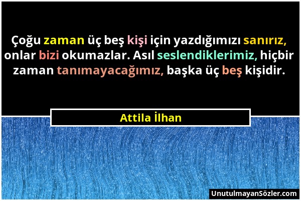 Attila İlhan - Çoğu zaman üç beş kişi için yazdığımızı sanırız, onlar bizi okumazlar. Asıl seslendiklerimiz, hiçbir zaman tanımayacağımız, başka üç be...