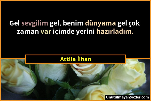 Attila İlhan - Gel sevgilim gel, benim dünyama gel çok zaman var içimde yerini hazırladım....