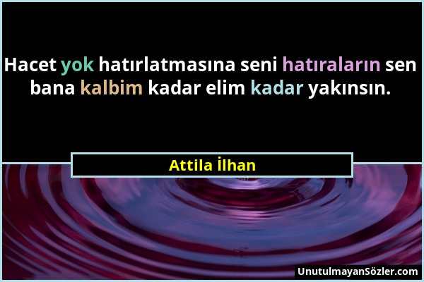 Attila İlhan - Hacet yok hatırlatmasına seni hatıraların sen bana kalbim kadar elim kadar yakınsın....