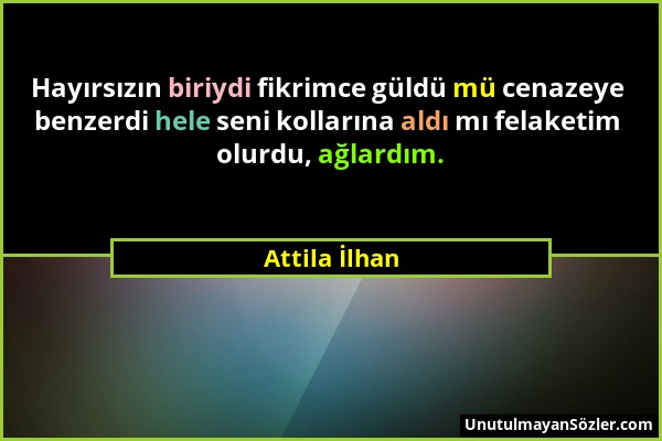 Attila İlhan - Hayırsızın biriydi fikrimce güldü mü cenazeye benzerdi hele seni kollarına aldı mı felaketim olurdu, ağlardım....