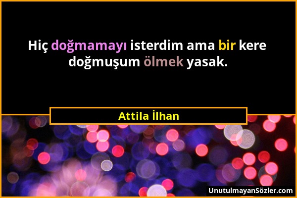 Attila İlhan - Hiç doğmamayı isterdim ama bir kere doğmuşum ölmek yasak....