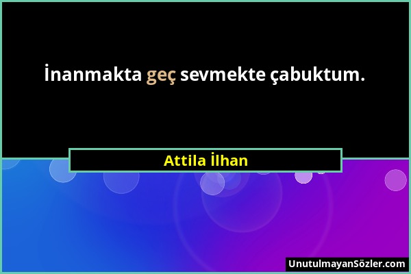 Attila İlhan - İnanmakta geç sevmekte çabuktum....