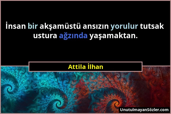 Attila İlhan - İnsan bir akşamüstü ansızın yorulur tutsak ustura ağzında yaşamaktan....