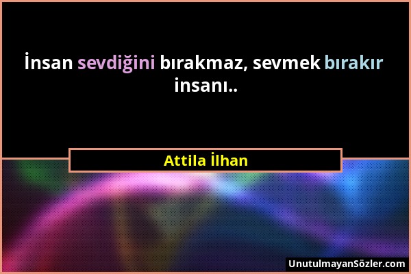 Attila İlhan - İnsan sevdiğini bırakmaz, sevmek bırakır insanı.....