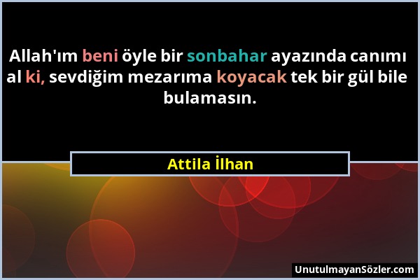 Attila İlhan - Allah'ım beni öyle bir sonbahar ayazında canımı al ki, sevdiğim mezarıma koyacak tek bir gül bile bulamasın....