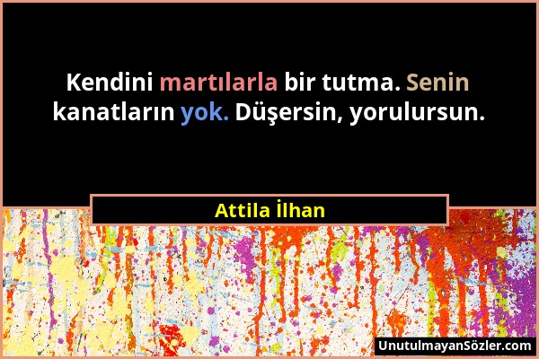 Attila İlhan - Kendini martılarla bir tutma. Senin kanatların yok. Düşersin, yorulursun....