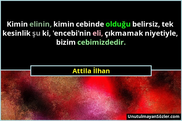 Attila İlhan - Kimin elinin, kimin cebinde olduğu belirsiz, tek kesinlik şu ki, 'encebi'nin eli, çıkmamak niyetiyle, bizim cebimizdedir....