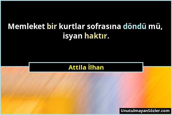 Attila İlhan - Memleket bir kurtlar sofrasına döndü mü, isyan haktır....