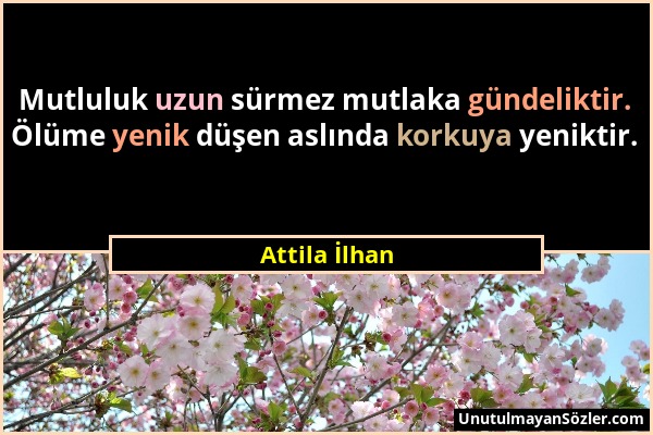 Attila İlhan - Mutluluk uzun sürmez mutlaka gündeliktir. Ölüme yenik düşen aslında korkuya yeniktir....