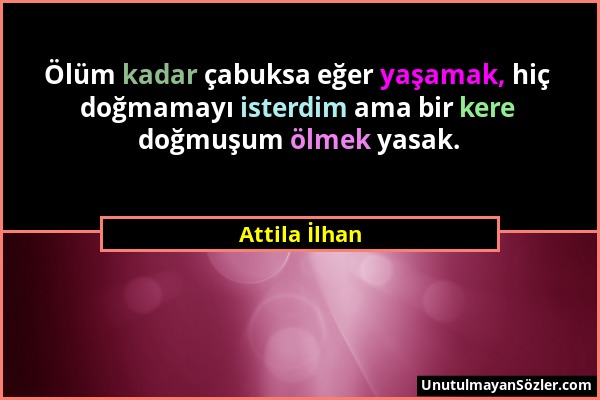 Attila İlhan - Ölüm kadar çabuksa eğer yaşamak, hiç doğmamayı isterdim ama bir kere doğmuşum ölmek yasak....