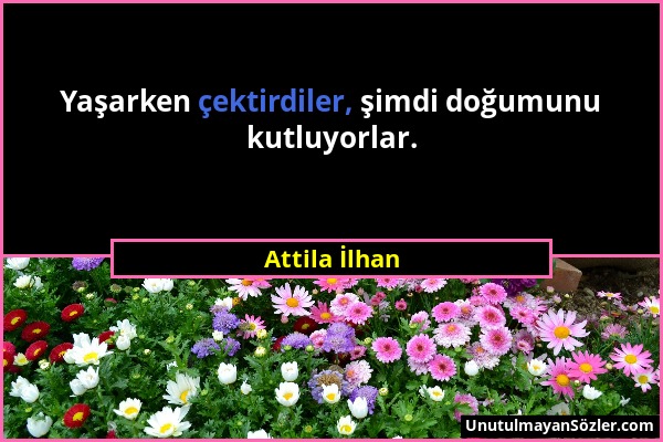 Attila İlhan - Yaşarken çektirdiler, şimdi doğumunu kutluyorlar....