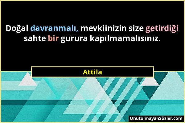 Attila - Doğal davranmalı, mevkiinizin size getirdiği sahte bir gurura kapılmamalısınız....