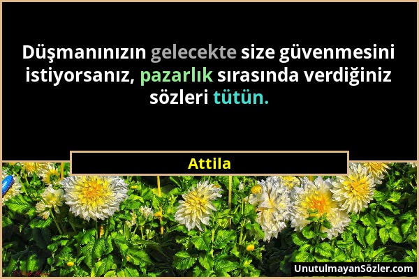 Attila - Düşmanınızın gelecekte size güvenmesini istiyorsanız, pazarlık sırasında verdiğiniz sözleri tütün....