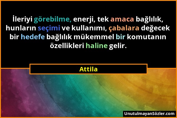 Attila - İleriyi görebilme, enerji, tek amaca bağlılık, hunların seçimi ve kullanımı, çabalara değecek bir hedefe bağlılık mükemmel bir komutanın özel...