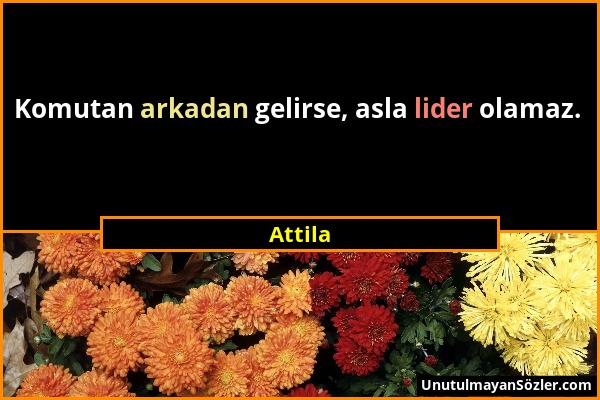 Attila - Komutan arkadan gelirse, asla lider olamaz....