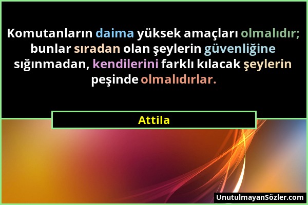 Attila - Komutanların daima yüksek amaçları olmalıdır; bunlar sıradan olan şeylerin güvenliğine sığınmadan, kendilerini farklı kılacak şeylerin peşind...