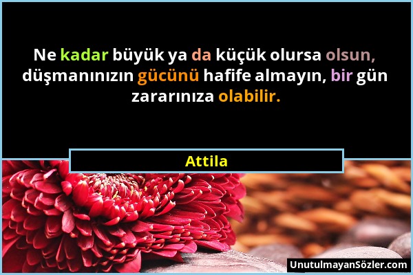 Attila - Ne kadar büyük ya da küçük olursa olsun, düşmanınızın gücünü hafife almayın, bir gün zararınıza olabilir....