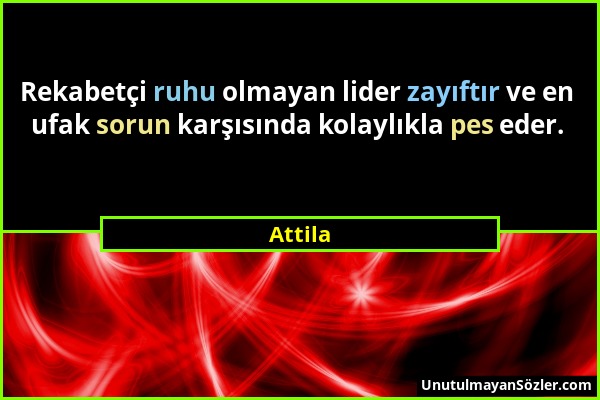 Attila - Rekabetçi ruhu olmayan lider zayıftır ve en ufak sorun karşısında kolaylıkla pes eder....