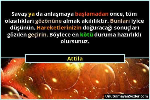 Attila - Savaş ya da anlaşmaya başlamadan önce, tüm olasılıkları gözönüne almak akılılıktır. Bunları iyice düşünün. Hareketlerinizin doğuracağı sonuçl...