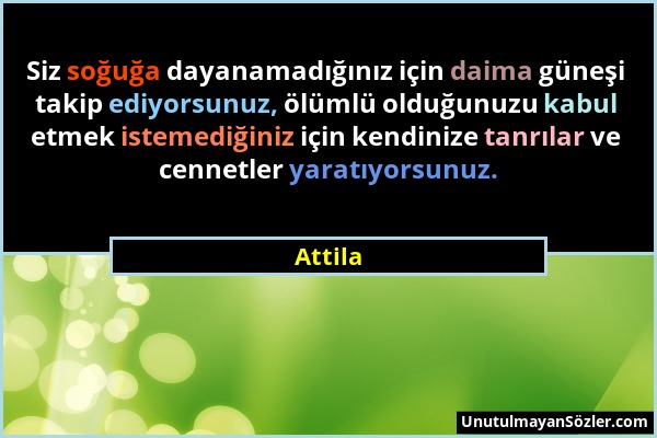 Attila - Siz soğuğa dayanamadığınız için daima güneşi takip ediyorsunuz, ölümlü olduğunuzu kabul etmek istemediğiniz için kendinize tanrılar ve cennet...