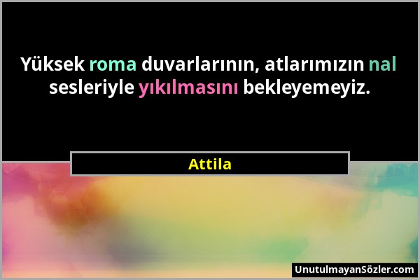 Attila - Yüksek roma duvarlarının, atlarımızın nal sesleriyle yıkılmasını bekleyemeyiz....