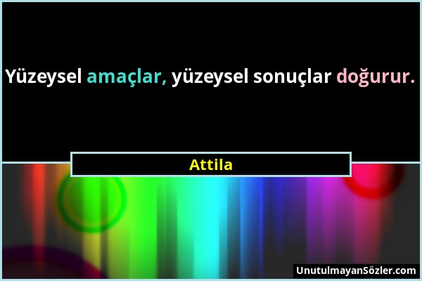 Attila - Yüzeysel amaçlar, yüzeysel sonuçlar doğurur....