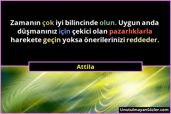 Attila - Zamanın çok iyi bilincinde olun. Uygun anda düşmanınız için çekici olan pazarlıklarla harekete geçin yoksa önerilerinizi reddeder....