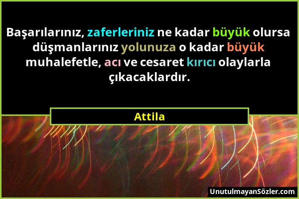 Attila - Başarılarınız, zaferleriniz ne kadar büyük olursa düşmanlarınız yolunuza o kadar büyük muhalefetle, acı ve cesaret kırıcı olaylarla çıkacakla...