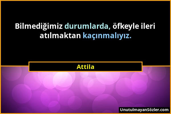 Attila - Bilmediğimiz durumlarda, öfkeyle ileri atılmaktan kaçınmalıyız....