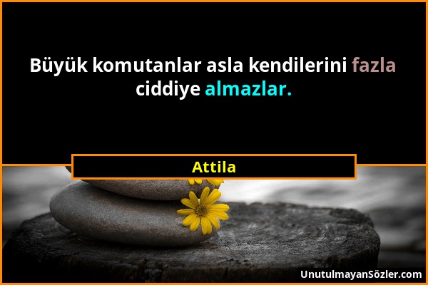 Attila - Büyük komutanlar asla kendilerini fazla ciddiye almazlar....