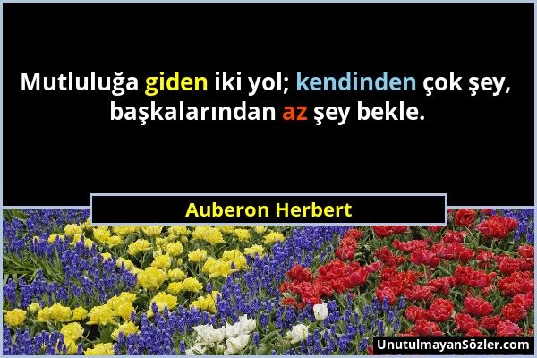 Auberon Herbert - Mutluluğa giden iki yol; kendinden çok şey, başkalarından az şey bekle....