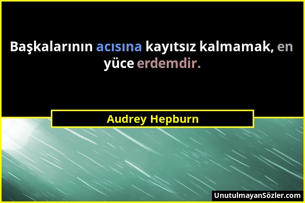 Audrey Hepburn - Başkalarının acısına kayıtsız kalmamak, en yüce erdemdir....