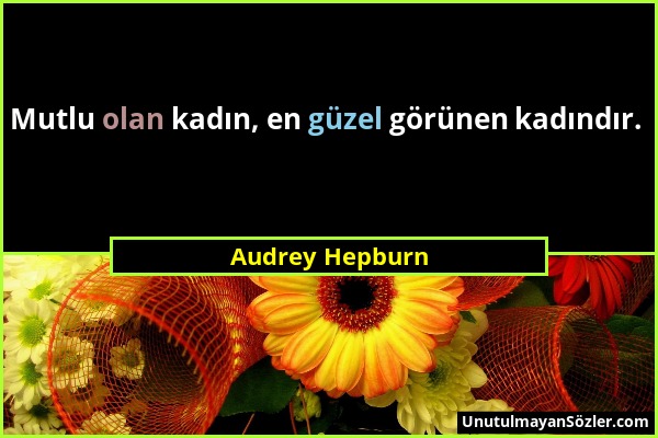 Audrey Hepburn - Mutlu olan kadın, en güzel görünen kadındır....