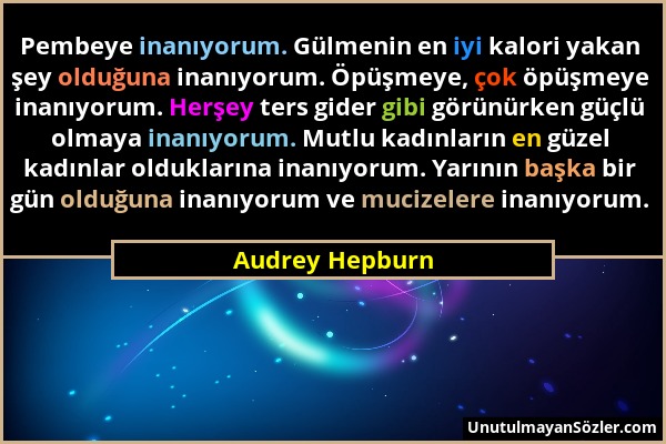 Audrey Hepburn - Pembeye inanıyorum. Gülmenin en iyi kalori yakan şey olduğuna inanıyorum. Öpüşmeye, çok öpüşmeye inanıyorum. Herşey ters gider gibi g...