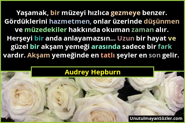 Audrey Hepburn - Yaşamak, bir müzeyi hızlıca gezmeye benzer. Gördüklerini hazmetmen, onlar üzerinde düşünmen ve müzedekiler hakkında okuman zaman alır...