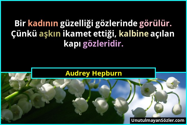 Audrey Hepburn - Bir kadının güzelliği gözlerinde görülür. Çünkü aşkın ikamet ettiği, kalbine açılan kapı gözleridir....