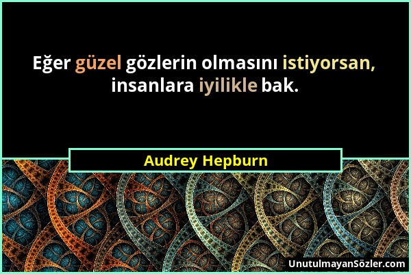 Audrey Hepburn - Eğer güzel gözlerin olmasını istiyorsan, insanlara iyilikle bak....