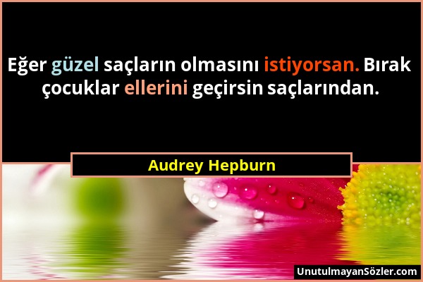 Audrey Hepburn - Eğer güzel saçların olmasını istiyorsan. Bırak çocuklar ellerini geçirsin saçlarından....