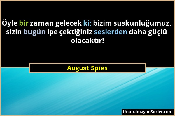 August Spies - Öyle bir zaman gelecek ki; bizim suskunluğumuz, sizin bugün ipe çektiğiniz seslerden daha güçlü olacaktır!...