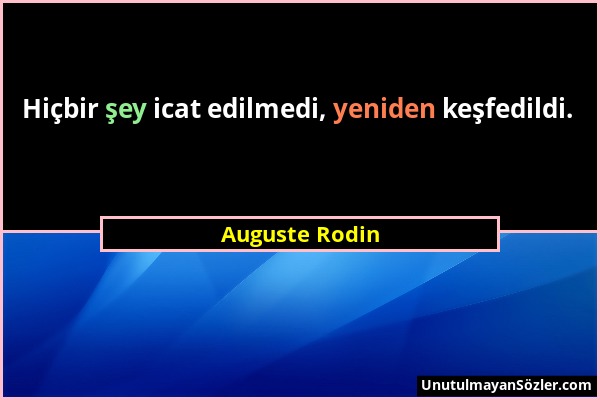 Auguste Rodin - Hiçbir şey icat edilmedi, yeniden keşfedildi....