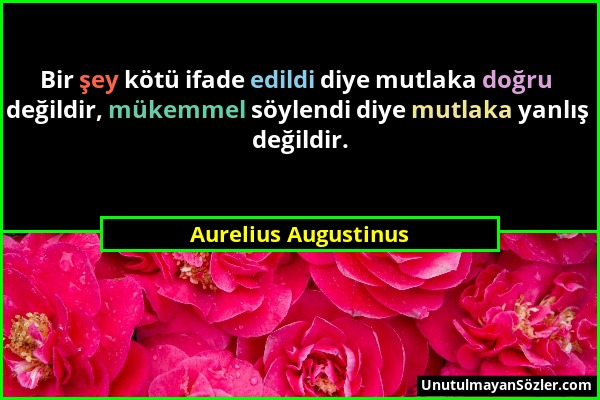 Aurelius Augustinus - Bir şey kötü ifade edildi diye mutlaka doğru değildir, mükemmel söylendi diye mutlaka yanlış değildir....